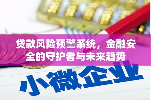 德化贷款风险预警系统，金融安全的守护者与未来趋势