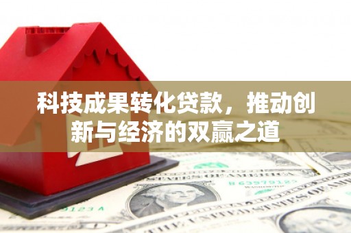 德化科技成果转化贷款，推动创新与经济的双赢之道