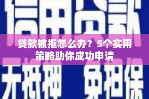 德化贷款被拒怎么办？5个实用策略助你成功申请