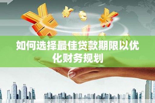 德化如何选择最佳贷款期限以优化财务规划