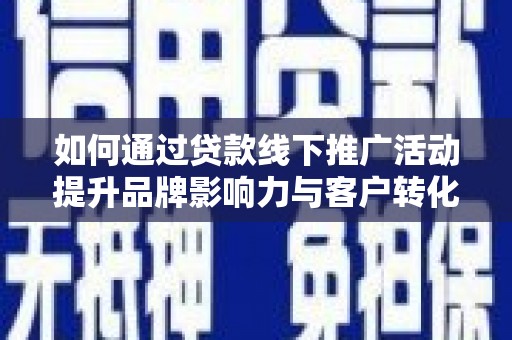 德化如何通过贷款线下推广活动提升品牌影响力与客户转化率