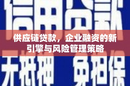 德化供应链贷款，企业融资的新引擎与风险管理策略