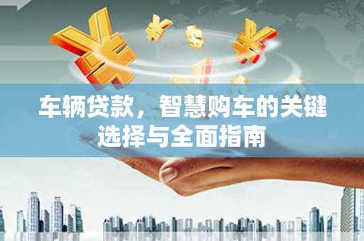 德化车辆贷款，智慧购车的关键选择与全面指南
