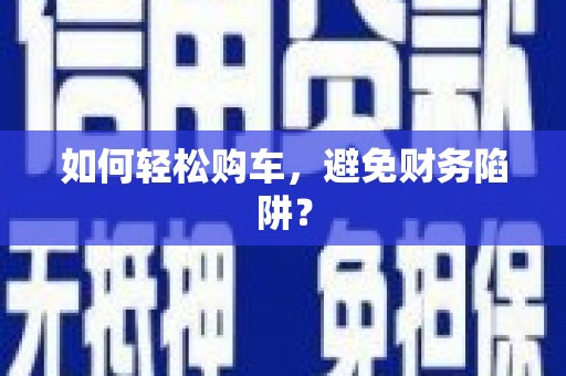 德化如何轻松购车，避免财务陷阱？