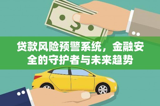 德化贷款风险预警系统，金融安全的守护者与未来趋势