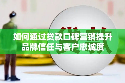 德化如何通过贷款口碑营销提升品牌信任与客户忠诚度