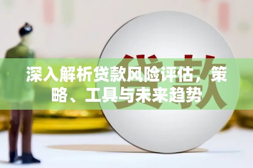 德化深入解析贷款风险评估，策略、工具与未来趋势