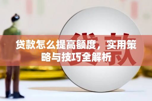 德化贷款怎么提高额度，实用策略与技巧全解析