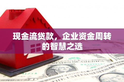 德化现金流贷款，企业资金周转的智慧之选