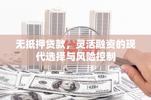 德化无抵押贷款，灵活融资的现代选择与风险控制
