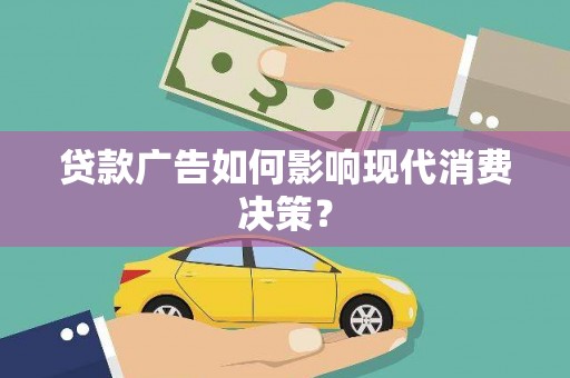 德化贷款广告如何影响现代消费决策？