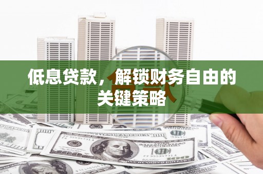 德化低息贷款，解锁财务自由的关键策略