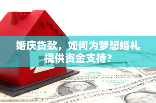 德化婚庆贷款，如何为梦想婚礼提供资金支持？