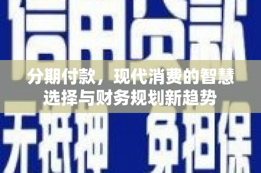 德化分期付款，现代消费的智慧选择与财务规划新趋势