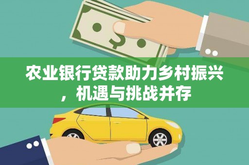 德化农业银行贷款助力乡村振兴，机遇与挑战并存