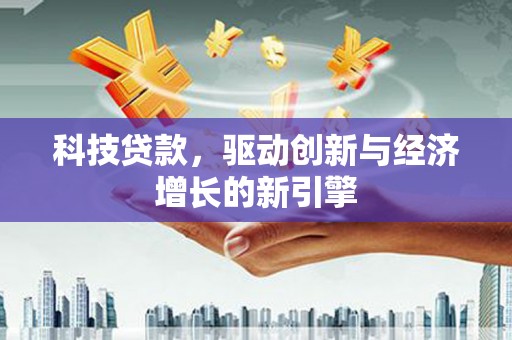 德化科技贷款，驱动创新与经济增长的新引擎