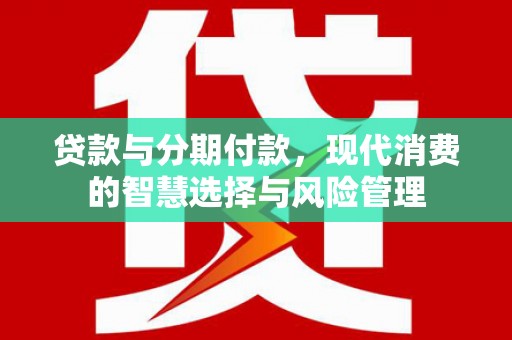 德化贷款与分期付款，现代消费的智慧选择与风险管理