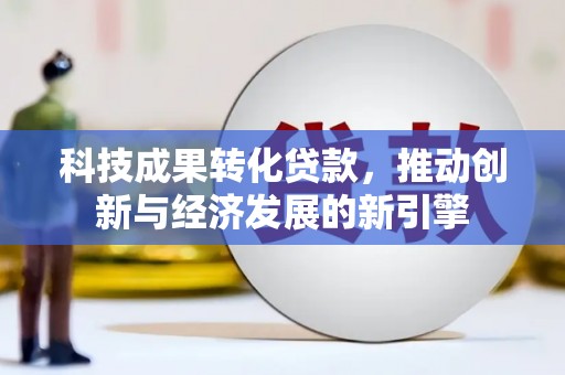 德化科技成果转化贷款，推动创新与经济发展的新引擎