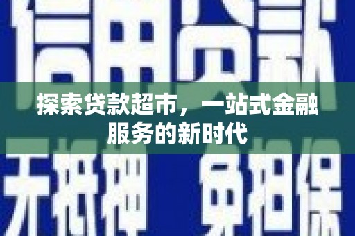 德化探索贷款超市，一站式金融服务的新时代