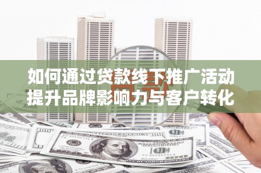 德化如何通过贷款线下推广活动提升品牌影响力与客户转化率