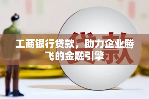 德化工商银行贷款，助力企业腾飞的金融引擎