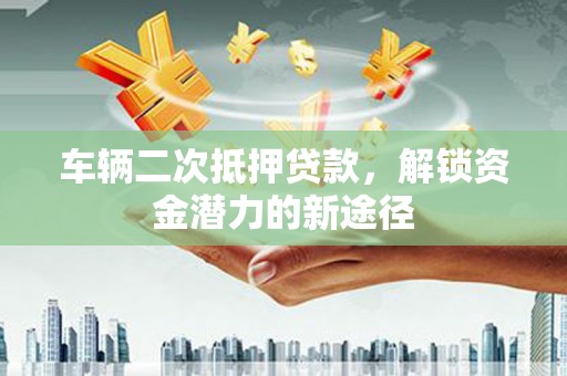 德化车辆二次抵押贷款，解锁资金潜力的新途径