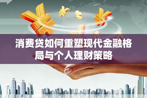 德化消费贷如何重塑现代金融格局与个人理财策略