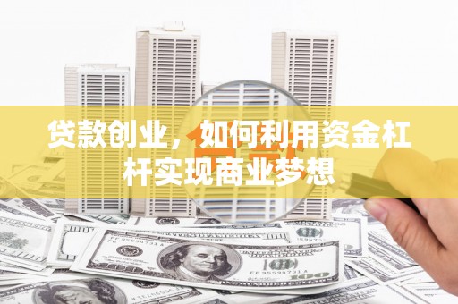 德化贷款创业，如何利用资金杠杆实现商业梦想