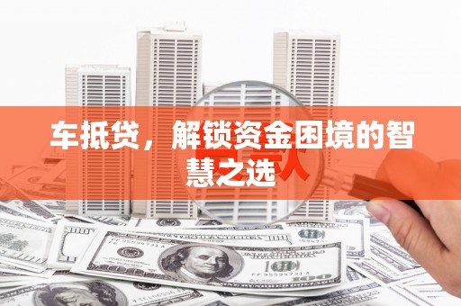 德化车抵贷，解锁资金困境的智慧之选