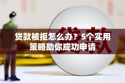 德化贷款被拒怎么办？5个实用策略助你成功申请