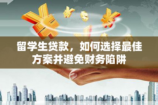 德化留学生贷款，如何选择最佳方案并避免财务陷阱