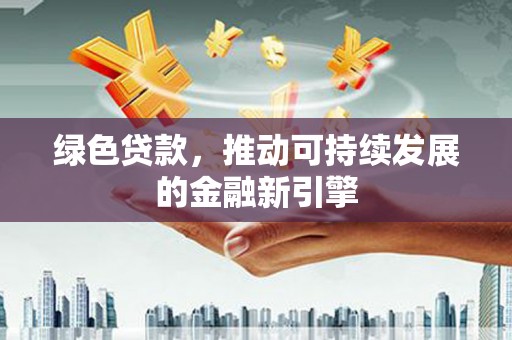 德化绿色贷款，推动可持续发展的金融新引擎