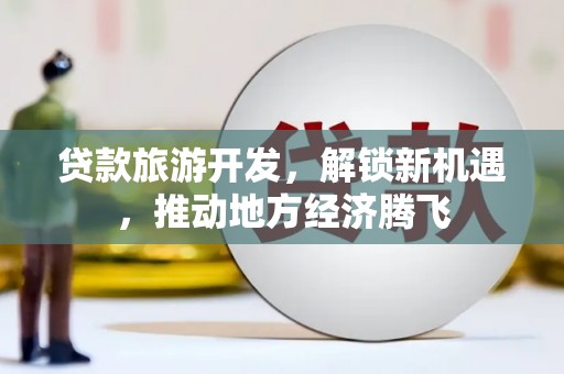 德化贷款旅游开发，解锁新机遇，推动地方经济腾飞