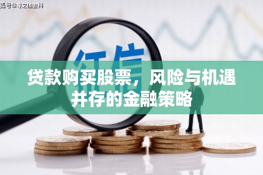 德化贷款购买股票，风险与机遇并存的金融策略