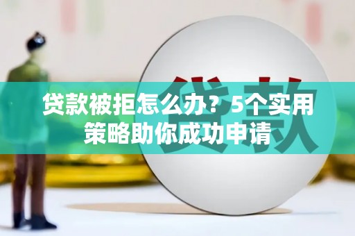 德化贷款被拒怎么办？5个实用策略助你成功申请