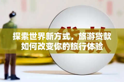 德化探索世界新方式，旅游贷款如何改变你的旅行体验