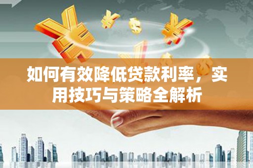 德化如何有效降低贷款利率，实用技巧与策略全解析