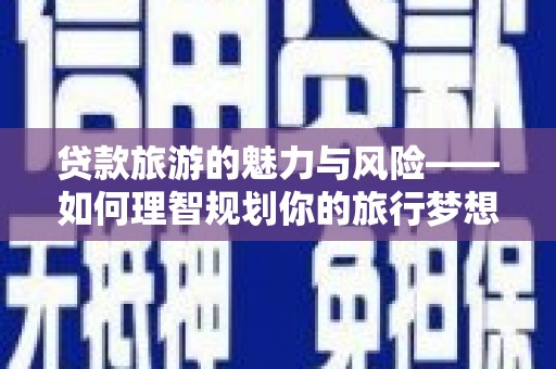 德化贷款旅游的魅力与风险——如何理智规划你的旅行梦想