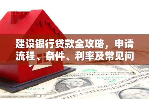 德化建设银行贷款全攻略，申请流程、条件、利率及常见问题解答