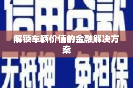 德化解锁车辆价值的金融解决方案