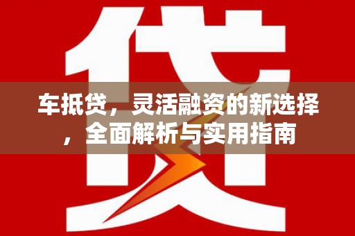 德化车抵贷，灵活融资的新选择，全面解析与实用指南