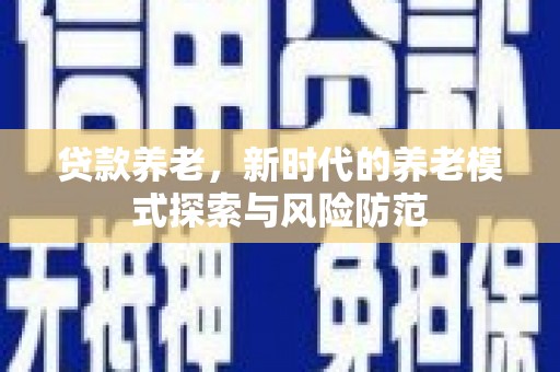 德化贷款养老，新时代的养老模式探索与风险防范