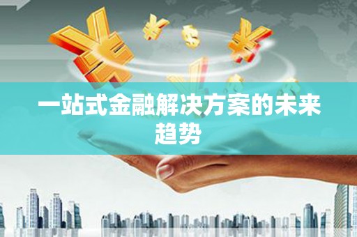 德化一站式金融解决方案的未来趋势