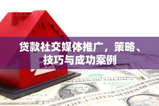 德化贷款社交媒体推广，策略、技巧与成功案例