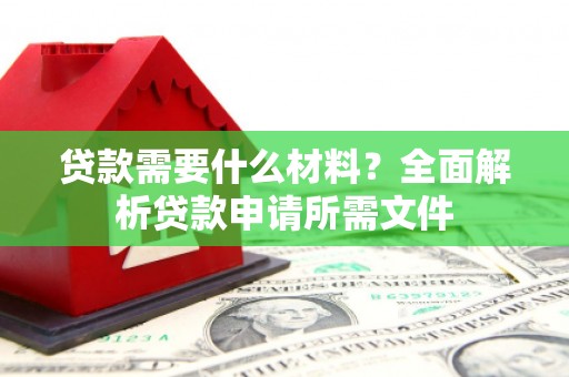 德化贷款需要什么材料?全面解析贷款申请所需文件 德化贷款需要什么材料?全面解析贷款申请所需文件