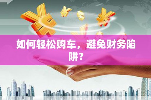 德化如何轻松购车，避免财务陷阱？