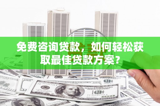 德化免费咨询贷款，如何轻松获取最佳贷款方案？