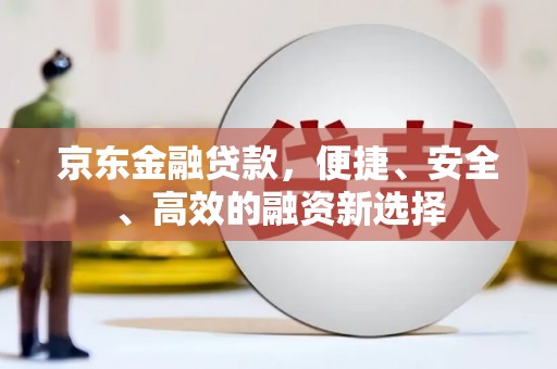 德化京东金融贷款，便捷、安全、高效的融资新选择
